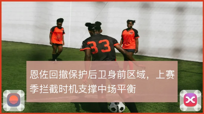 恩佐回撤保护后卫身前区域，上赛季拦截时机支撑中场平衡