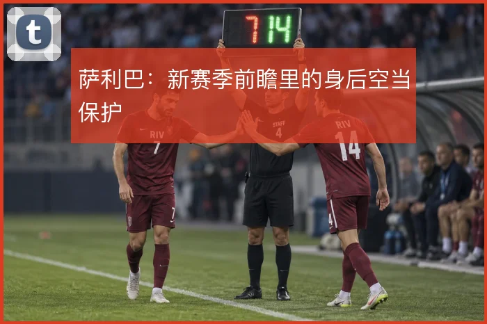 萨利巴:新赛季前瞻里的身后空当保护