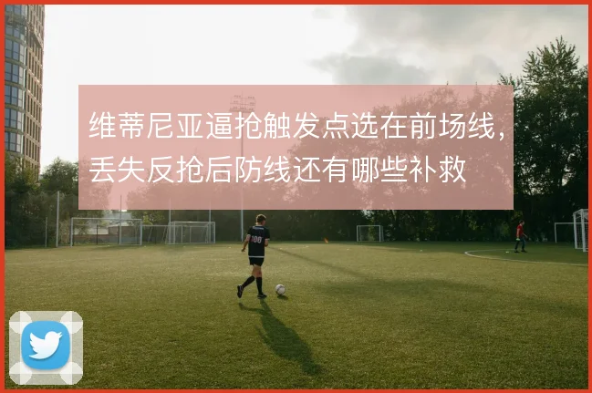维蒂尼亚逼抢触发点选在前场线，丢失反抢后防线还有哪些补救