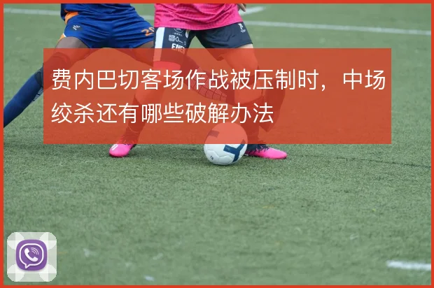 费内巴切客场作战被压制时,中场绞杀还有哪些破解办法