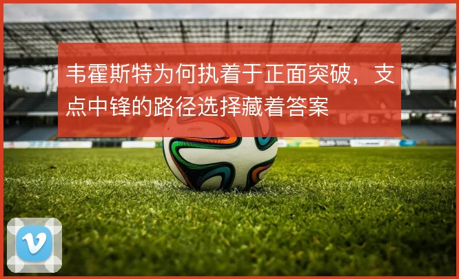 韦霍斯特为何执着于正面突破，支点中锋的路径选择藏着答案