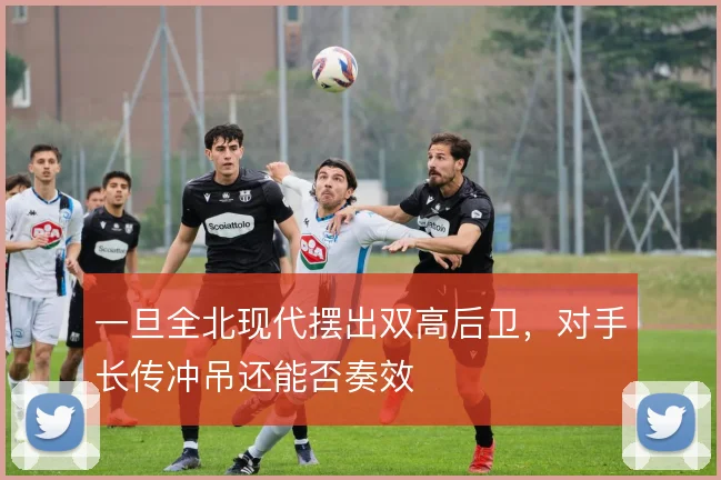 一旦全北现代摆出双高后卫，对手长传冲吊还能否奏效