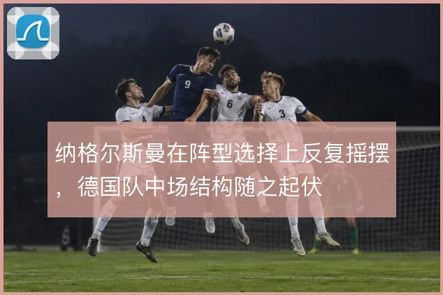 纳格尔斯曼在阵型选择上反复摇摆，德国队中场结构随之起伏