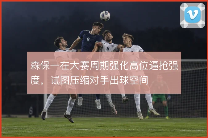 森保一在大赛周期强化高位逼抢强度，试图压缩对手出球空间