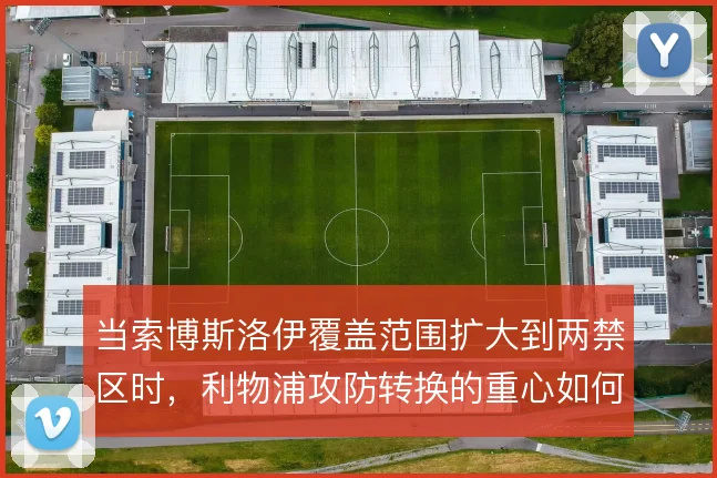 当索博斯洛伊覆盖范围扩大到两禁区时，利物浦攻防转换的重心如何转移