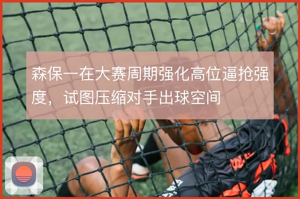 森保一在大赛周期强化高位逼抢强度，试图压缩对手出球空间