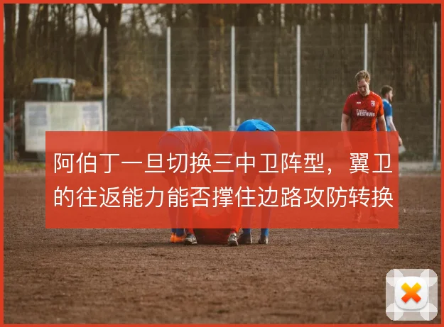 阿伯丁一旦切换三中卫阵型，翼卫的往返能力能否撑住边路攻防转换