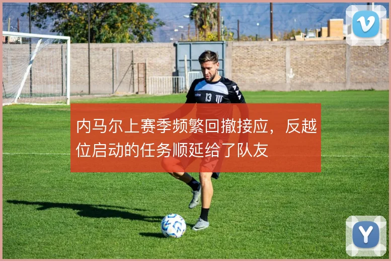 内马尔上赛季频繁回撤接应，反越位启动的任务顺延给了队友