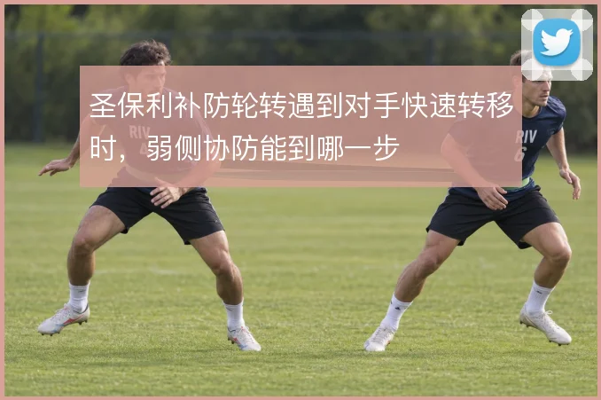 圣保利补防轮转遇到对手快速转移时，弱侧协防能到哪一步