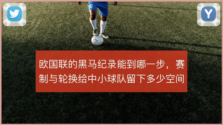欧国联的黑马纪录能到哪一步,赛制与轮换给中小球队留下多少空间