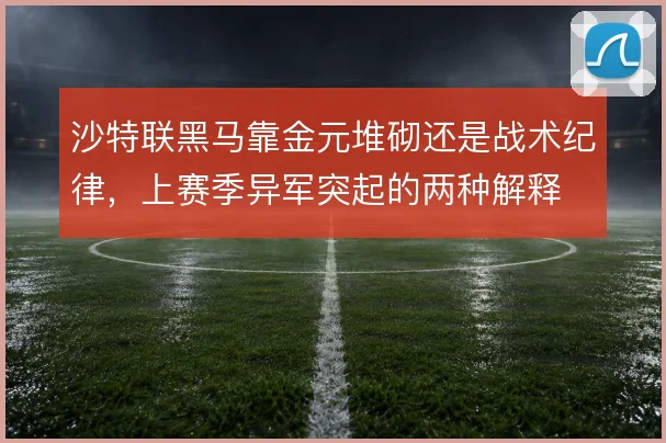 沙特联黑马靠金元堆砌还是战术纪律，上赛季异军突起的两种解释