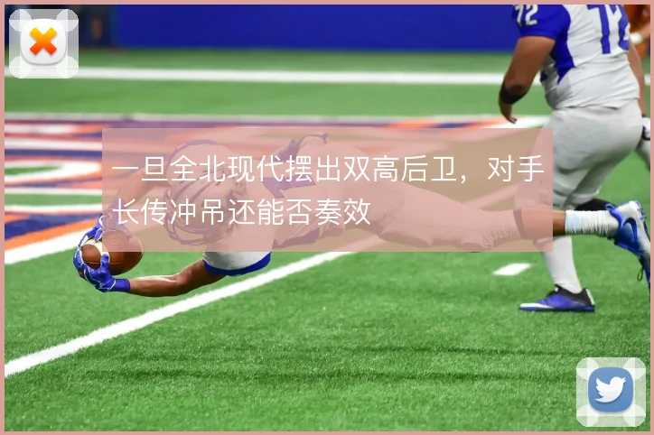一旦全北现代摆出双高后卫，对手长传冲吊还能否奏效
