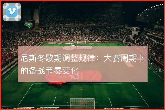 尼斯冬歇期调整规律:大赛周期下的备战节奏变化