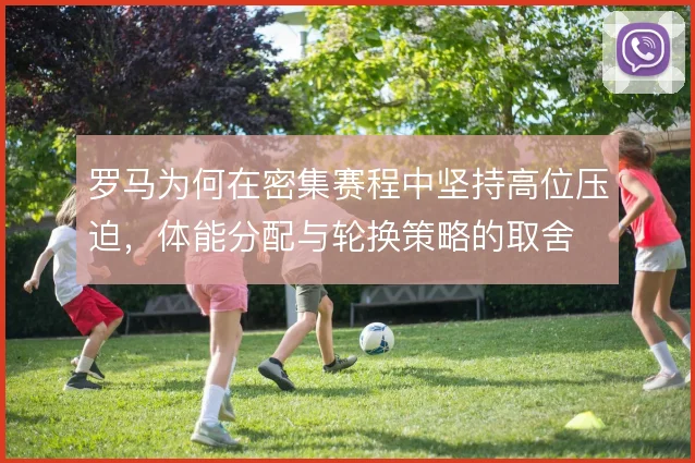罗马为何在密集赛程中坚持高位压迫，体能分配与轮换策略的取舍