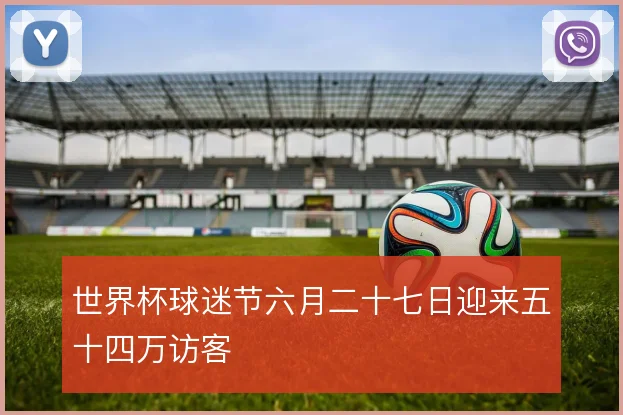 世界杯球迷节六月二十七日迎来五十四万访客