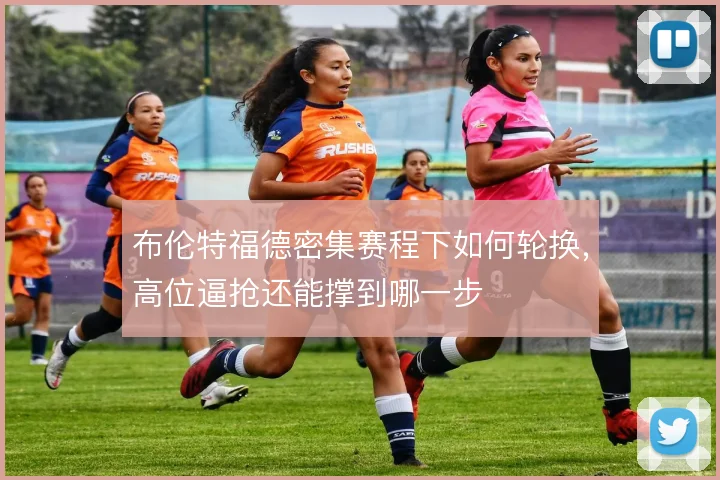 布伦特福德密集赛程下如何轮换，高位逼抢还能撑到哪一步