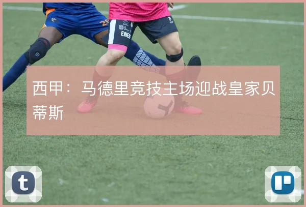 西甲：马德里竞技主场迎战皇家贝蒂斯