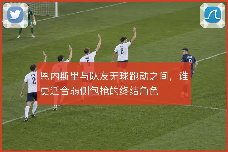 恩内斯里与队友无球跑动之间，谁更适合弱侧包抢的终结角色