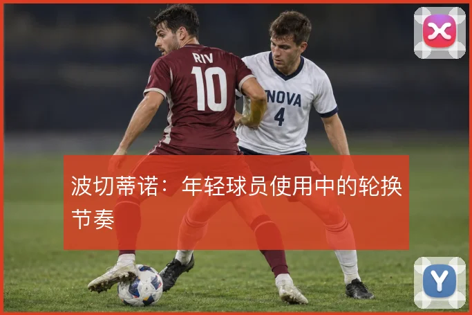 波切蒂诺：年轻球员使用中的轮换节奏