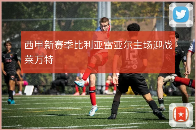 西甲新赛季比利亚雷亚尔主场迎战莱万特
