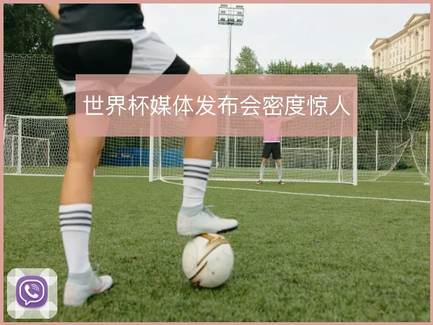 世界杯媒体发布会密度惊人
