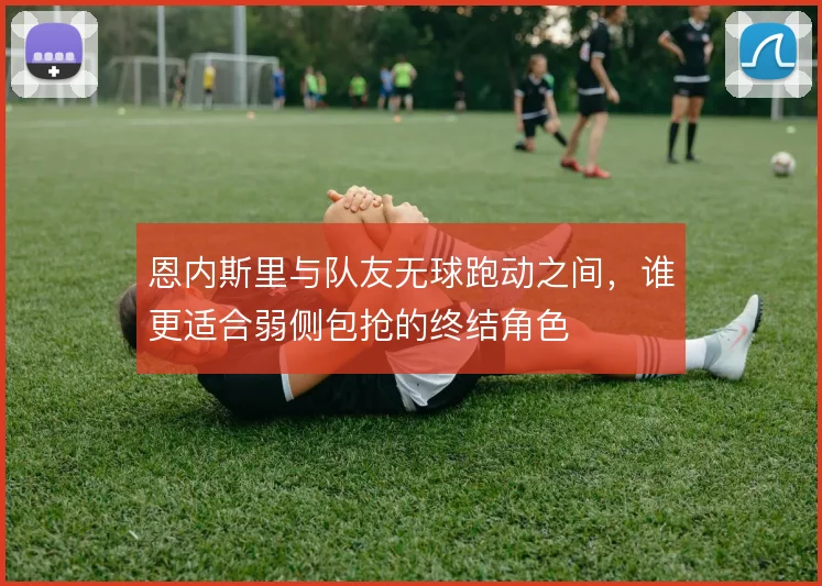 恩内斯里与队友无球跑动之间，谁更适合弱侧包抢的终结角色