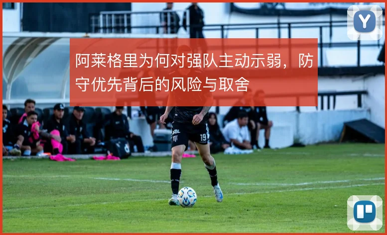 阿莱格里为何对强队主动示弱,防守优先背后的风险与取舍