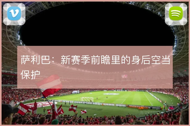 萨利巴:新赛季前瞻里的身后空当保护
