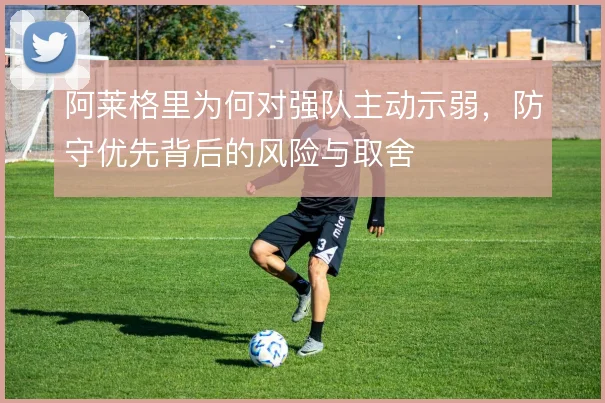阿莱格里为何对强队主动示弱,防守优先背后的风险与取舍