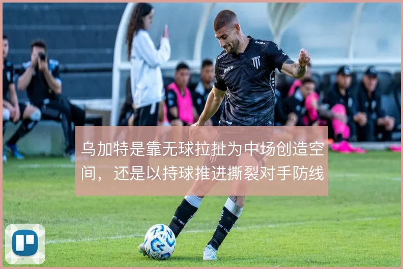 乌加特是靠无球拉扯为中场创造空间,还是以持球推进撕裂对手防线