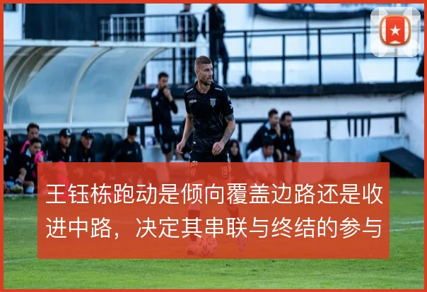 王钰栋跑动是倾向覆盖边路还是收进中路，决定其串联与终结的参与比重