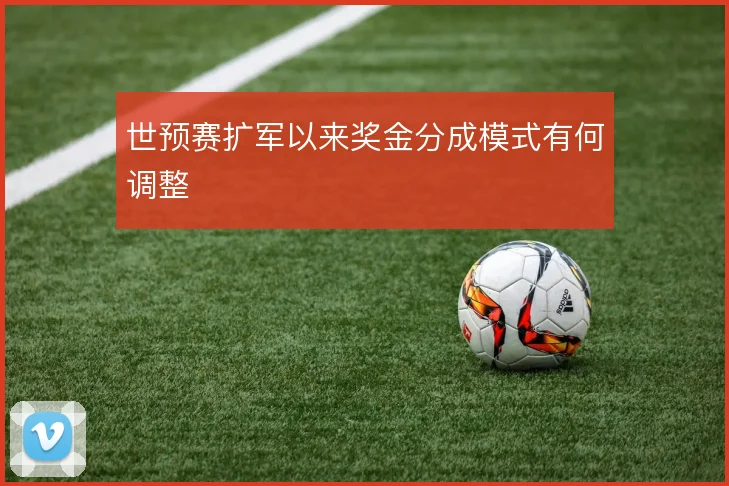 世预赛扩军以来奖金分成模式有何调整