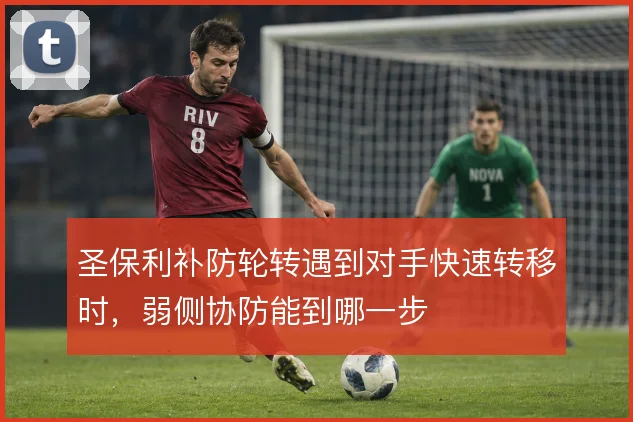圣保利补防轮转遇到对手快速转移时，弱侧协防能到哪一步