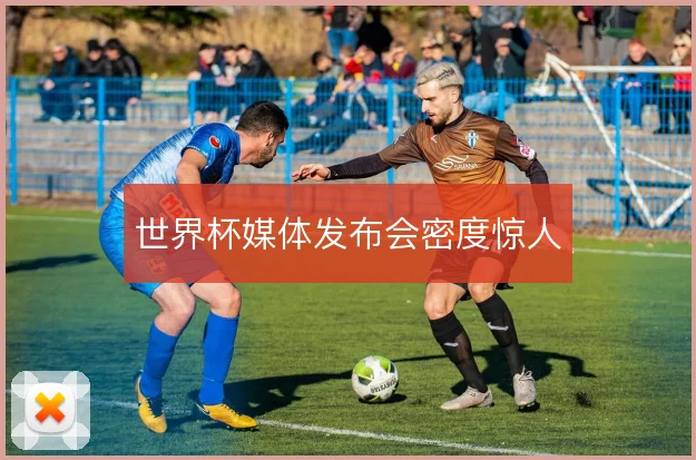 世界杯媒体发布会密度惊人