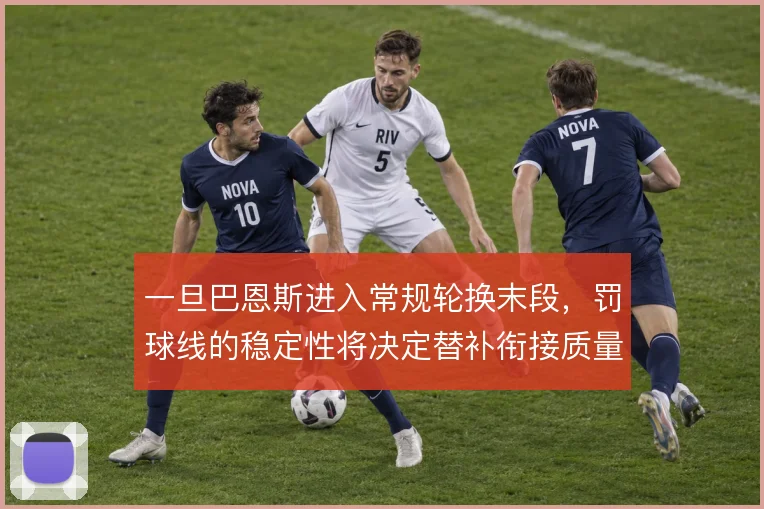 一旦巴恩斯进入常规轮换末段，罚球线的稳定性将决定替补衔接质量