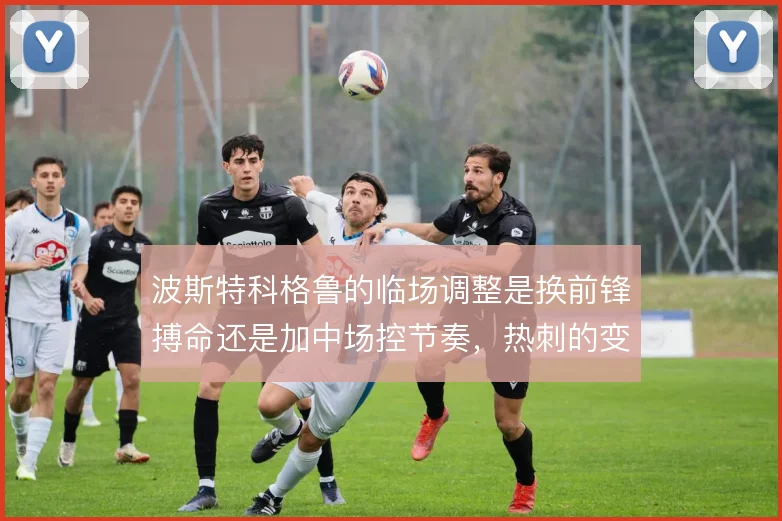 波斯特科格鲁的临场调整是换前锋搏命还是加中场控节奏,热刺的变招怎么选