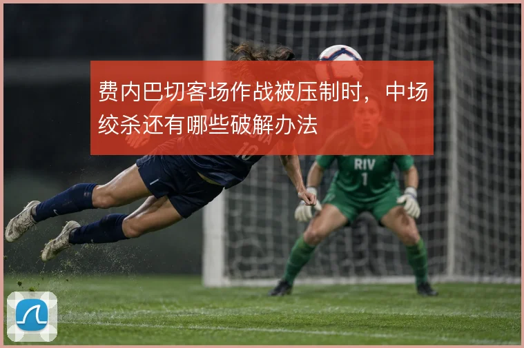 费内巴切客场作战被压制时,中场绞杀还有哪些破解办法