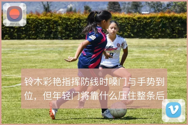 铃木彩艳指挥防线时嗓门与手势到位,但年轻门将靠什么压住整条后防