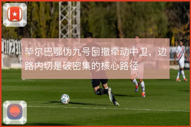 毕尔巴鄂伪九号回撤牵动中卫，边路内切是破密集的核心路径