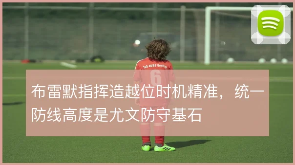 布雷默指挥造越位时机精准，统一防线高度是尤文防守基石