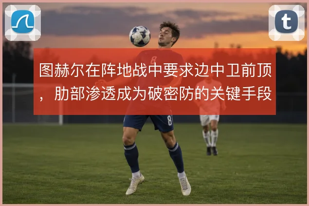 图赫尔在阵地战中要求边中卫前顶，肋部渗透成为破密防的关键手段