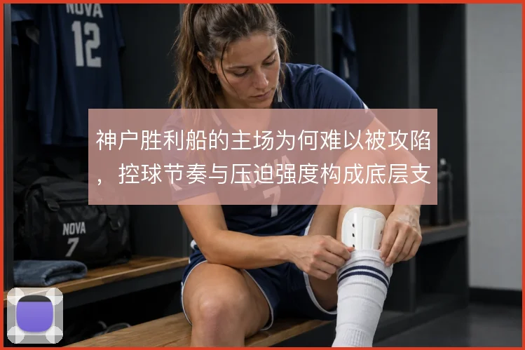 神户胜利船的主场为何难以被攻陷，控球节奏与压迫强度构成底层支撑