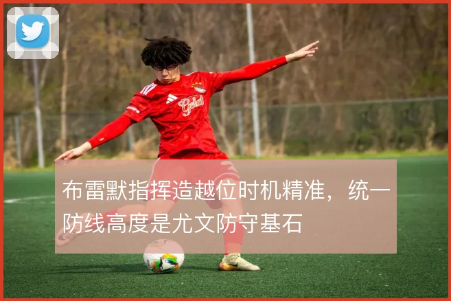 布雷默指挥造越位时机精准，统一防线高度是尤文防守基石