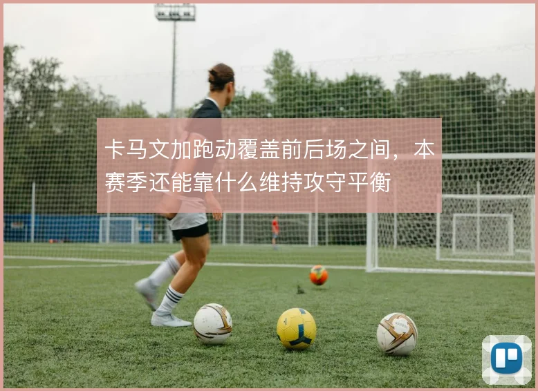 卡马文加跑动覆盖前后场之间，本赛季还能靠什么维持攻守平衡