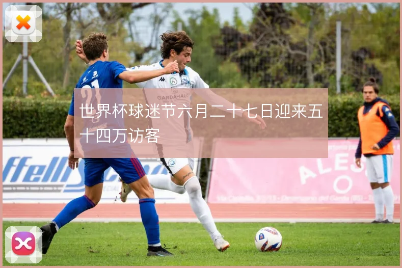 世界杯球迷节六月二十七日迎来五十四万访客