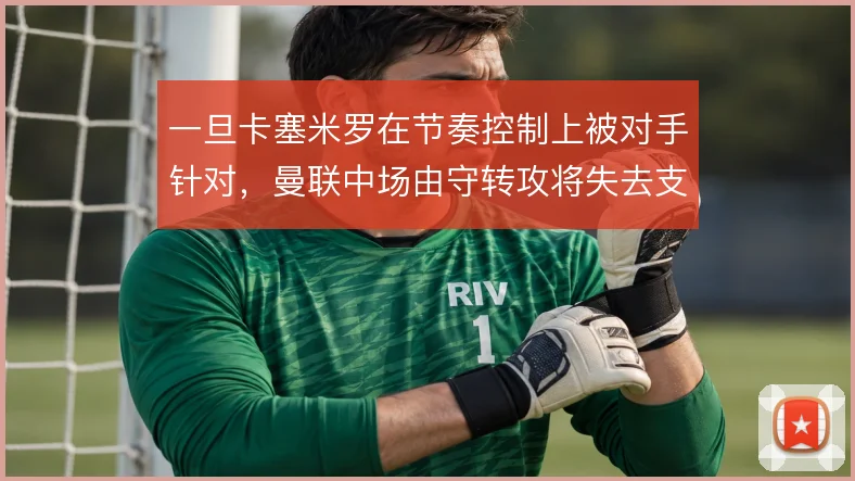 一旦卡塞米罗在节奏控制上被对手针对，曼联中场由守转攻将失去支点
