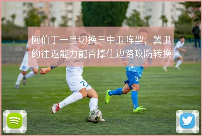 阿伯丁一旦切换三中卫阵型，翼卫的往返能力能否撑住边路攻防转换