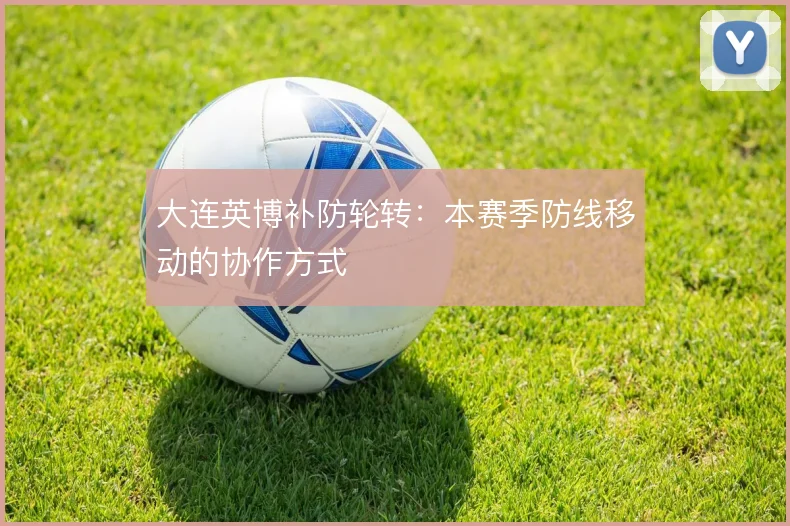大连英博补防轮转:本赛季防线移动的协作方式