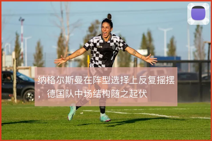 纳格尔斯曼在阵型选择上反复摇摆，德国队中场结构随之起伏