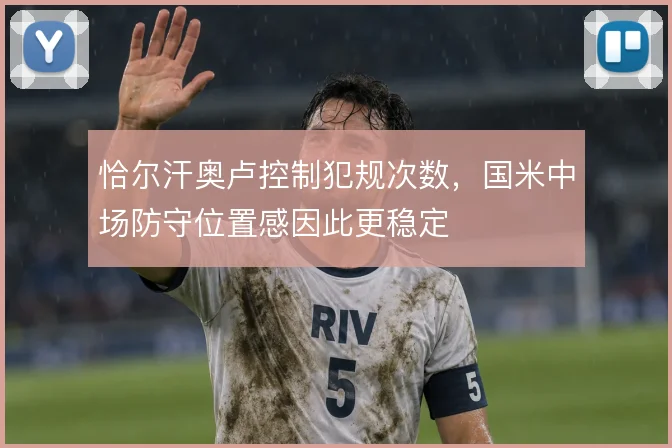 恰尔汗奥卢控制犯规次数，国米中场防守位置感因此更稳定